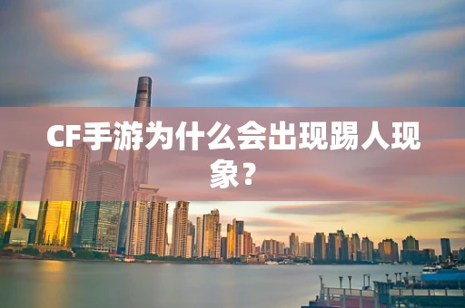 CF手游为什么会出现踢人现象？