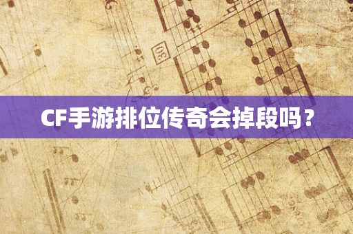 CF手游排位传奇会掉段吗？