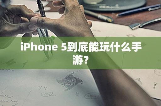 iPhone 5到底能玩什么手游？