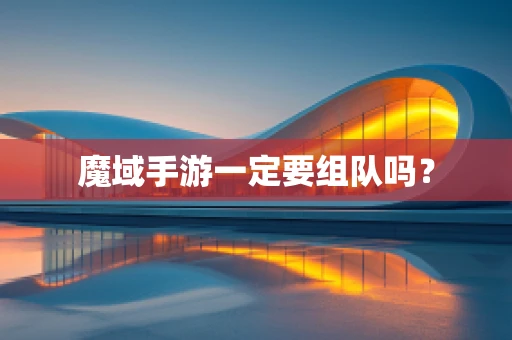 魔域手游一定要组队吗？