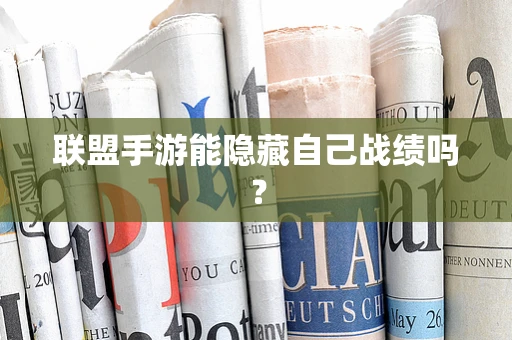 联盟手游能隐藏自己战绩吗？