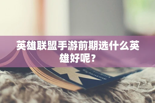 英雄联盟手游前期选什么英雄好呢？