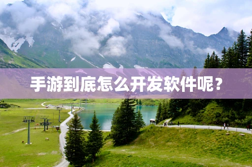 手游到底怎么开发软件呢？