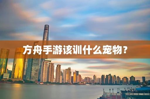 方舟手游该训什么宠物？