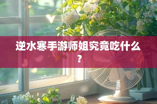 逆水寒手游师姐究竟吃什么？