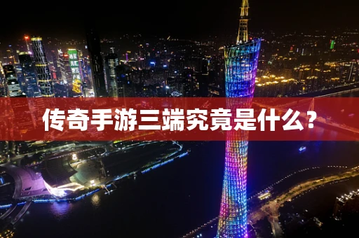 传奇手游三端究竟是什么？