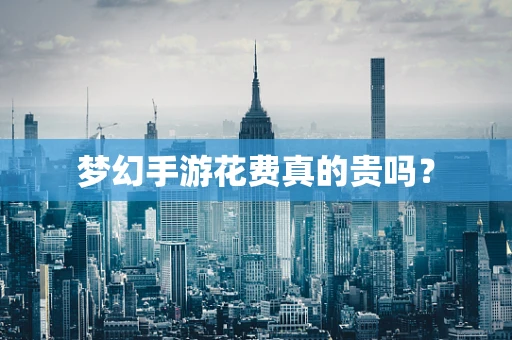 梦幻手游花费真的贵吗？