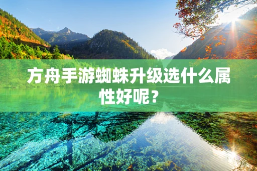 方舟手游蜘蛛升级选什么属性好呢？