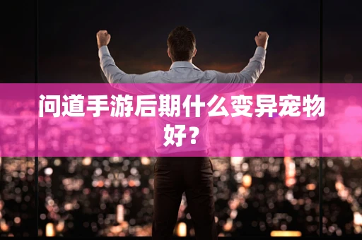 问道手游后期什么变异宠物好？