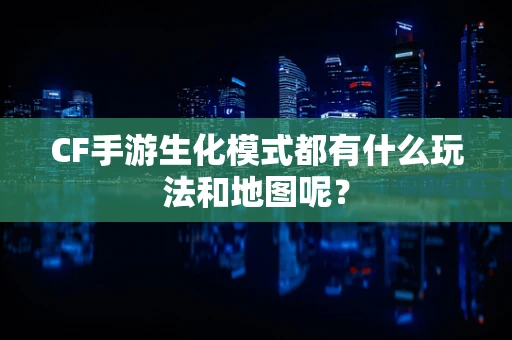 CF手游生化模式都有什么玩法和地图呢？