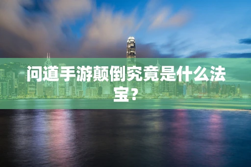 问道手游颠倒究竟是什么法宝？