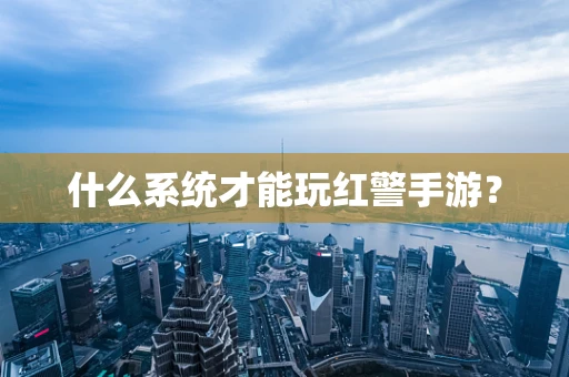 什么系统才能玩红警手游？