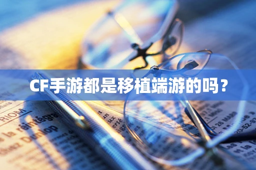CF手游都是移植端游的吗？