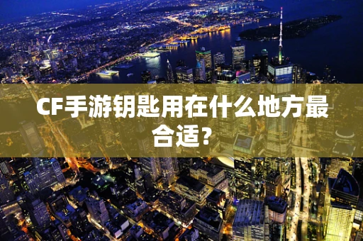 CF手游钥匙用在什么地方最合适？