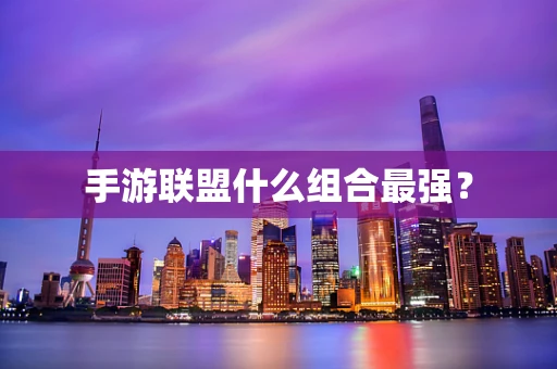 手游联盟什么组合最强？