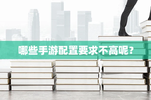 哪些手游配置要求不高呢？