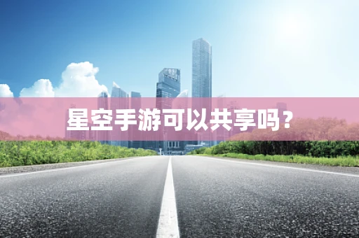 星空手游可以共享吗？