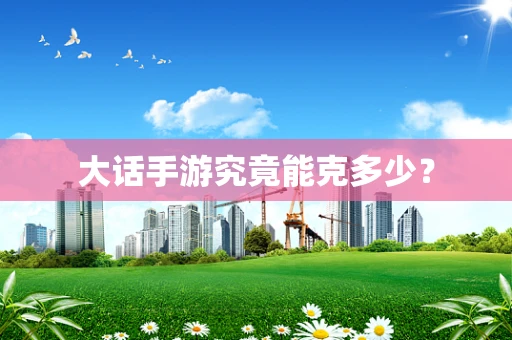 大话手游究竟能克多少？
