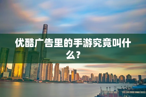 优酷广告里的手游究竟叫什么？