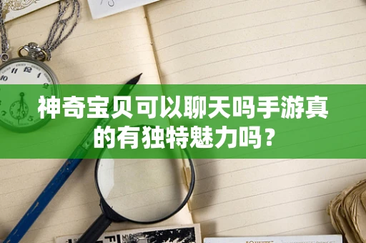 神奇宝贝可以聊天吗手游真的有独特魅力吗？