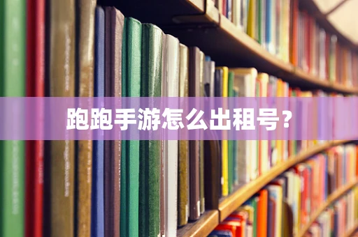 跑跑手游怎么出租号？