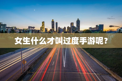 女生什么才叫过度手游呢？