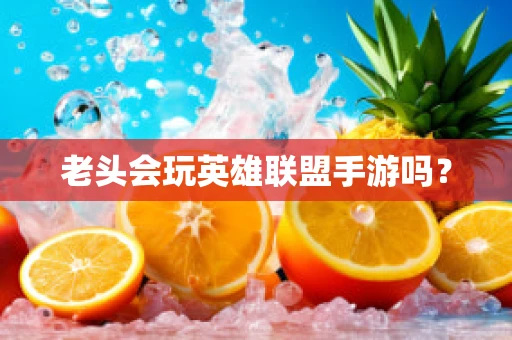 老头会玩英雄联盟手游吗？