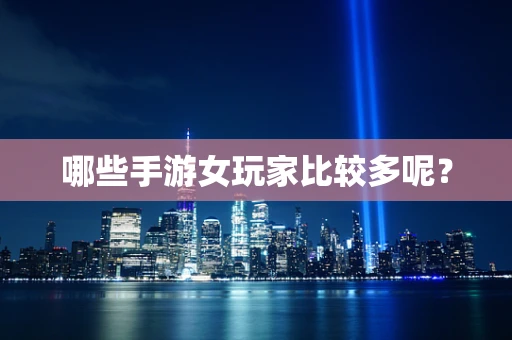 哪些手游女玩家比较多呢？