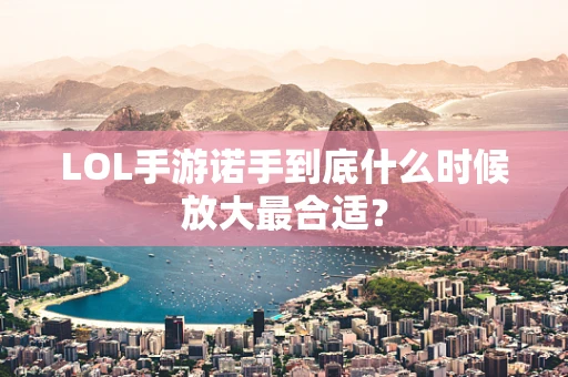 LOL手游诺手到底什么时候放大最合适？