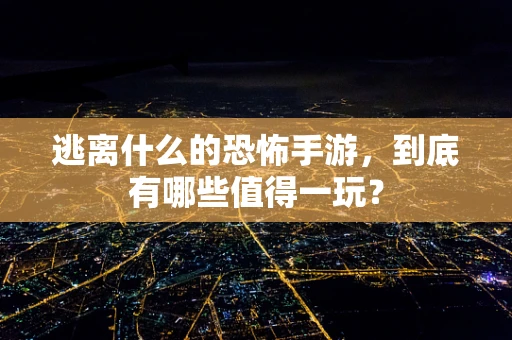 逃离什么的恐怖手游，到底有哪些值得一玩？