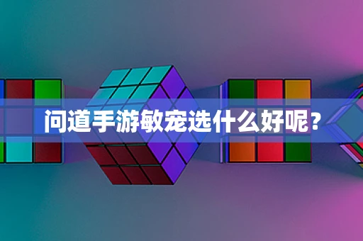 问道手游敏宠选什么好呢？