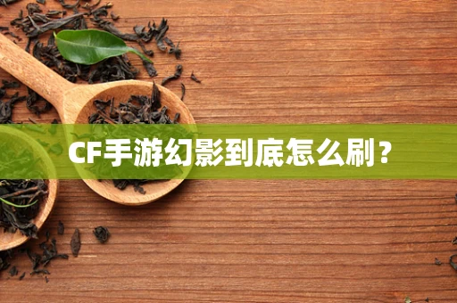 CF手游幻影到底怎么刷？