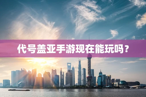 代号盖亚手游现在能玩吗？