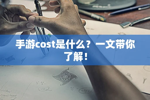 手游cost是什么？一文带你了解！