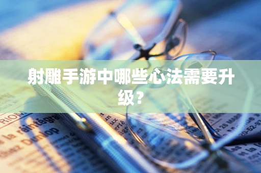 射雕手游中哪些心法需要升级？