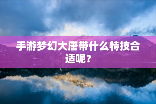 手游梦幻大唐带什么特技合适呢？