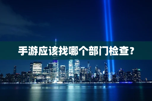 手游应该找哪个部门检查？
