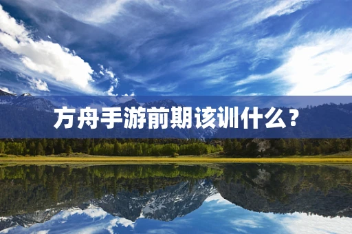 方舟手游前期该训什么？