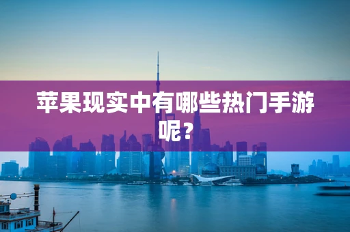 苹果现实中有哪些热门手游呢？