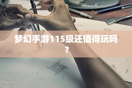 梦幻手游115级还值得玩吗？