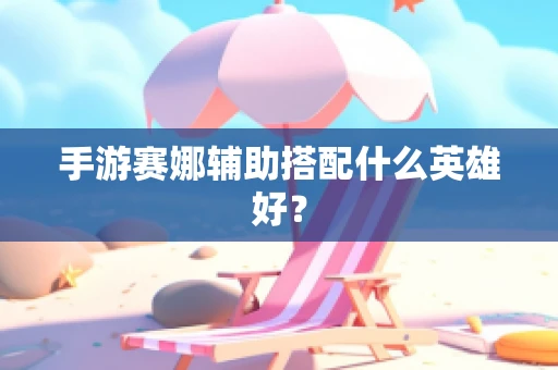 手游赛娜辅助搭配什么英雄好？