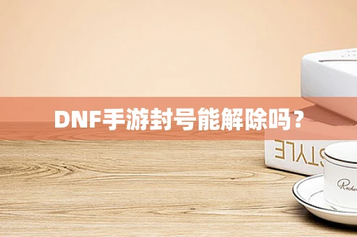 DNF手游封号能解除吗？
