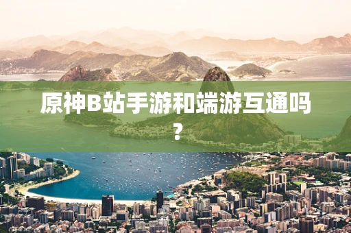 原神B站手游和端游互通吗？