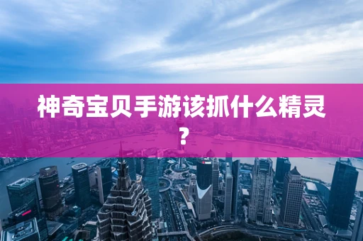 神奇宝贝手游该抓什么精灵？