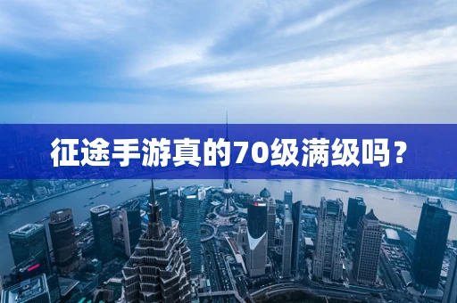 征途手游真的70级满级吗？