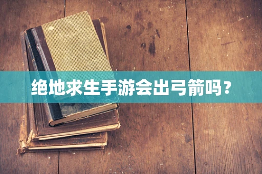 绝地求生手游会出弓箭吗？