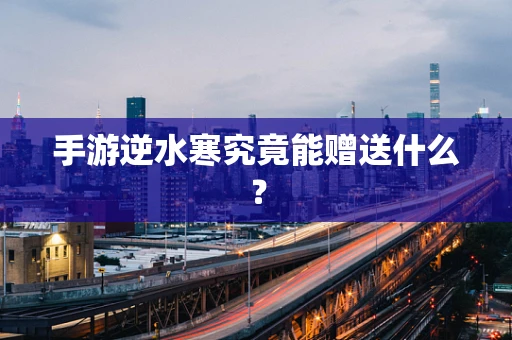 手游逆水寒究竟能赠送什么？