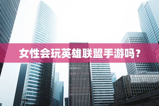女性会玩英雄联盟手游吗？