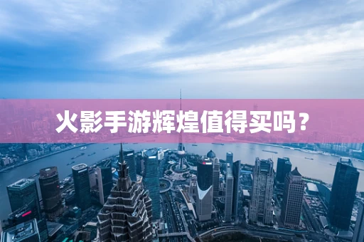 火影手游辉煌值得买吗？