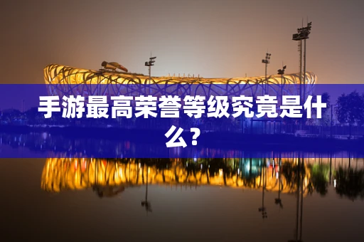 手游最高荣誉等级究竟是什么？